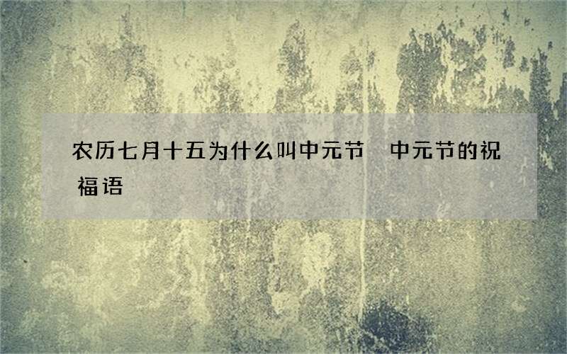 农历七月十五为什么叫中元节 中元节的祝福语